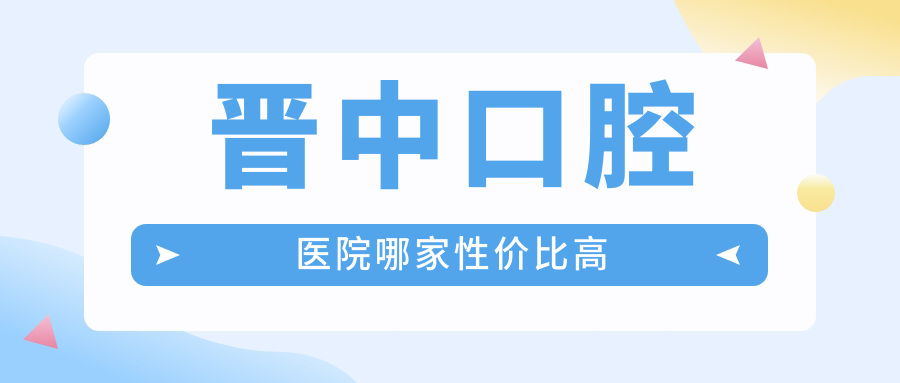 晋中口腔医院哪家性价比高:莱特/润芽/小苹果牙科谁更靠谱