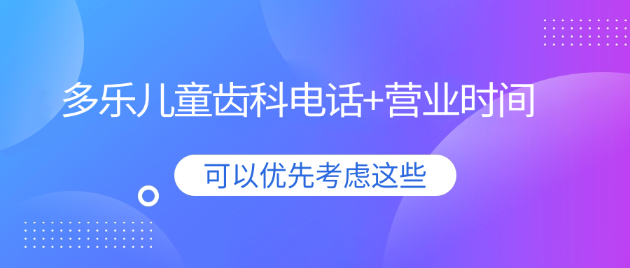 多乐儿童齿科电话+营业时间：周六日看牙不涨价！放心选