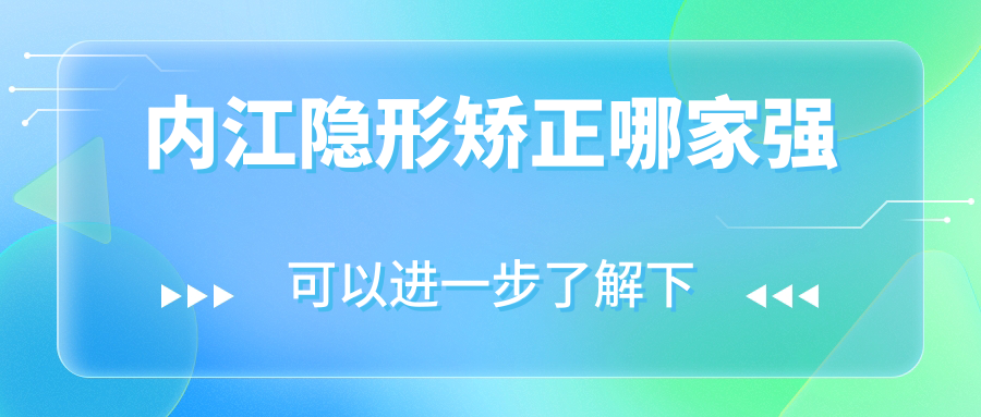 内江隐形矫正哪家强?TOP5医院隐适美/时代天使价格+医院资质