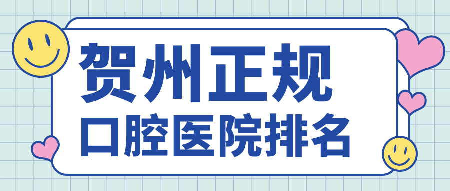 2025新版贺州正规口腔医院排名榜单出炉,这四家口碑逆天