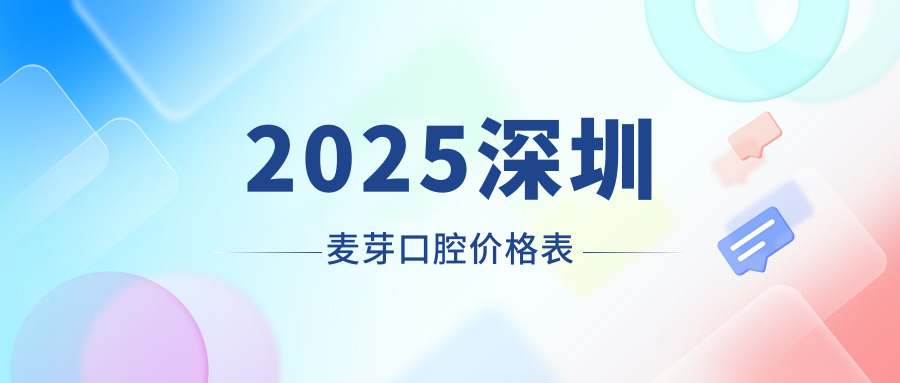 深圳麦芽口腔价格表2025:种植牙4980元+,拔智齿/根管治疗省30%