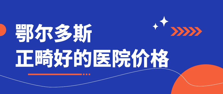 鄂尔多斯正畸好的医院价格