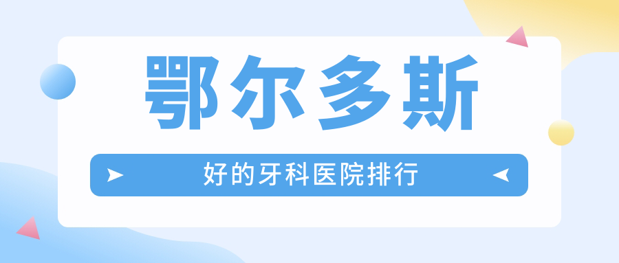 鄂尔多斯好的牙科医院排行:网上热议的5家黑马机构,附评价