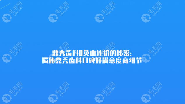 鼎秀齿科0负面评价的秘密:揭秘鼎秀齿科口碑好满意度高细节