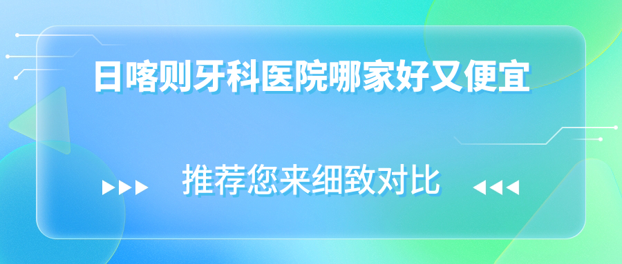 日喀则牙科医院哪家好又便宜