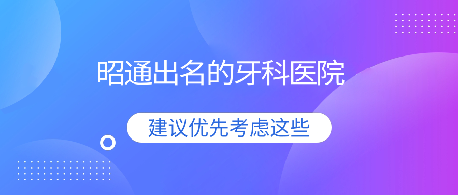 昭通本地人认证:昭通出名的牙科医院有3家正规靠谱不踩雷！