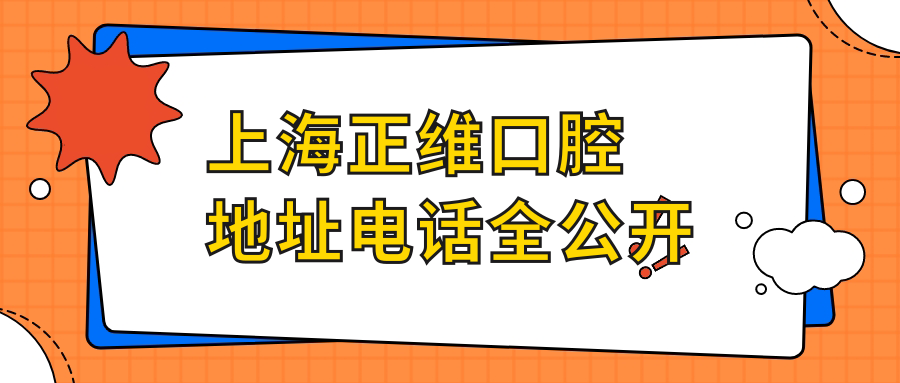 上海正维口腔地址电话公开！正规无隐形消费，一键收藏！