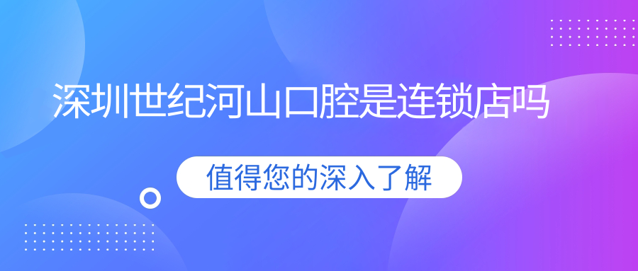 深圳世纪河山口腔是连锁店!十家分院地址汇总看这,看牙不迷