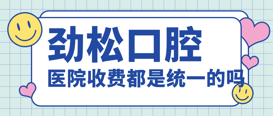 劲松口腔医院收费都是统一的吗?亲测12店价格统一|不乱收费