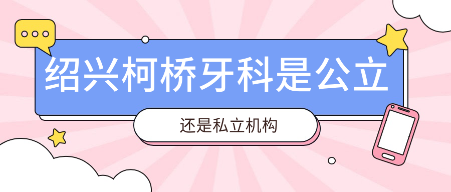 绍兴柯桥牙科是公立or私立机构?资质正规,认准浙医广编号