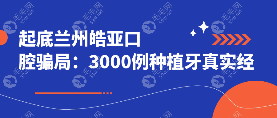 起底兰州皓亚口腔骗局:3000例种植牙真实经历与价格透明化