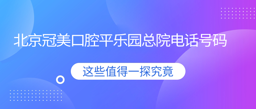 北京冠美口腔平乐园总院电话号码