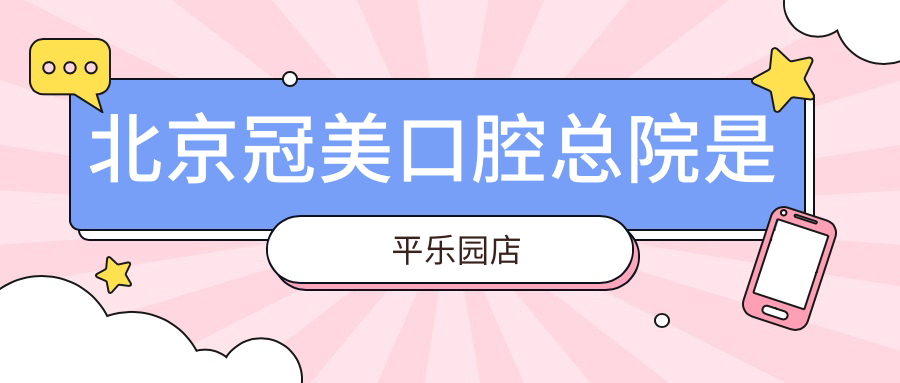 北京冠美口腔总院是平乐园店:电话号码|地址路线|在线预约