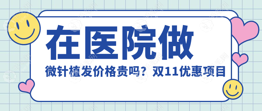 在医院做微针植发价格贵吗？双11优惠项目价8折起