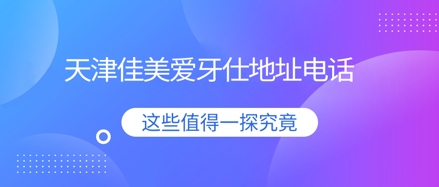 天津佳美爱牙仕地址电话公开,在河北区望海楼街,可到院预约