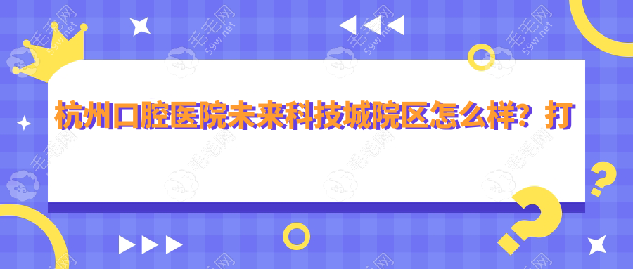 杭州口腔医院未来科技城院区怎么样?打工人亲测报告!