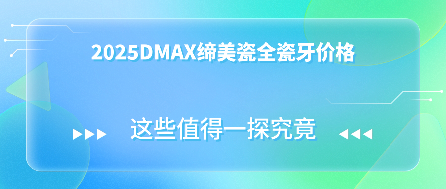 闭眼冲!2025dmax缔美瓷全瓷牙2000元起,三线价格享受一线品质