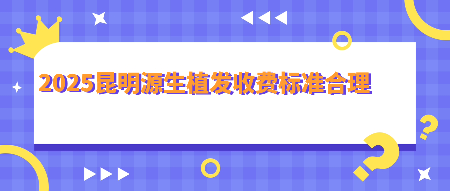 2025昆明源生植发收费:发际线种植9800元+FUE每单位低至6.8元起