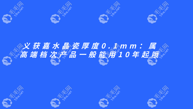 【义获嘉水晶瓷厚度0.1mm】属高端档次产品一般能用10年起哦
