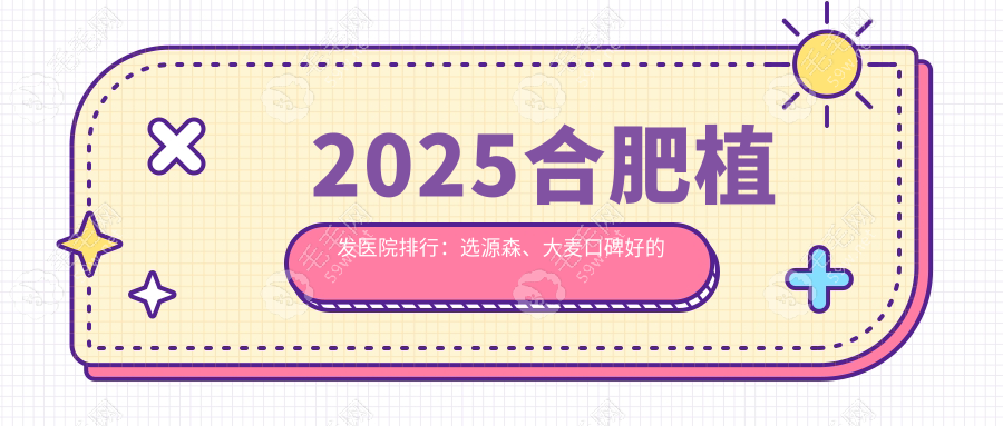 2025合肥植发医院排行:选源森、大麦口碑好的正规植发机构