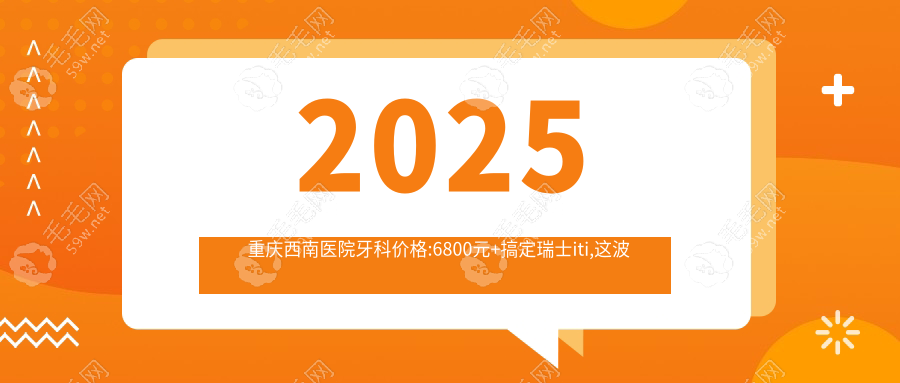 2025重庆西南医院牙科价格:6800元+搞定瑞士iti,这波羊毛必须薅