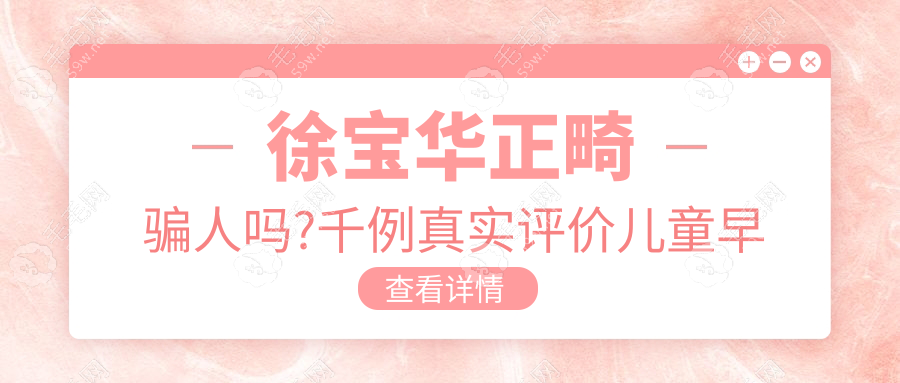 徐寶華正畸騙人嗎?千例真實評價兒童早期矯治/成人正畸對比