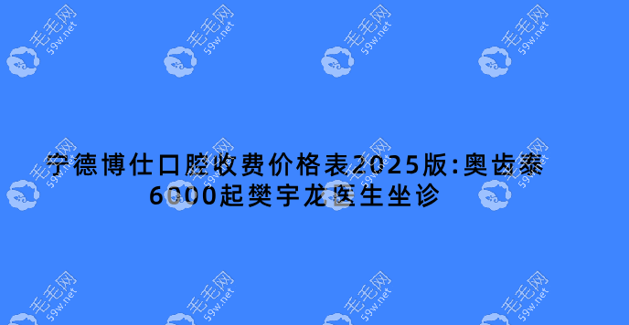 宁德博仕口腔收费价格表2025版:奥齿泰6000起樊宇龙医生坐诊