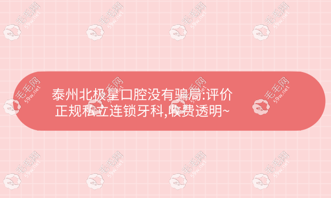 泰州北极星口腔没有骗局:评价正规私立连锁牙科,收费透明~