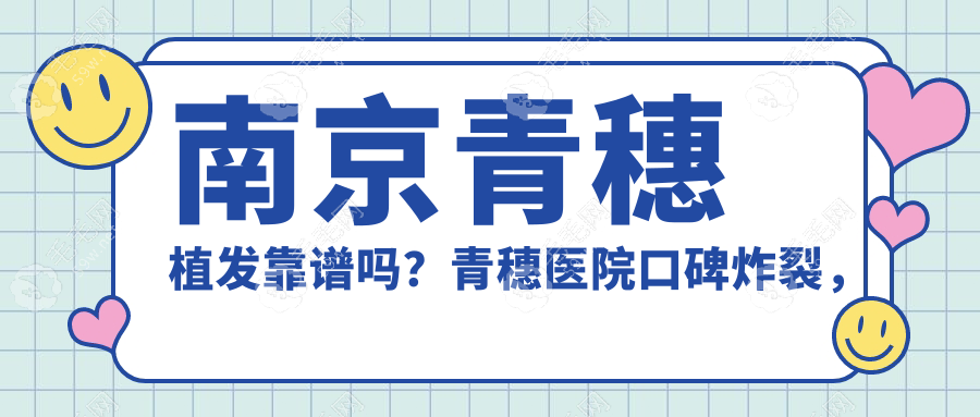 南京青穗植發(fā)靠譜嗎？青穗醫(yī)院口碑炸裂，發(fā)際線不用p圖