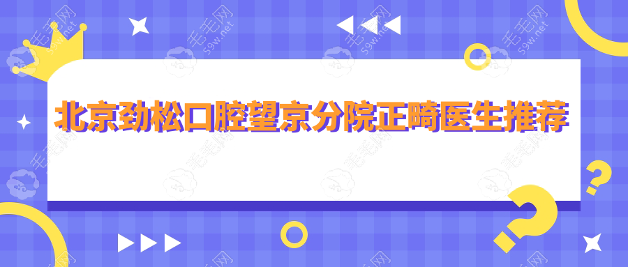 北京勁松口腔望京分院正畸醫(yī)生推薦