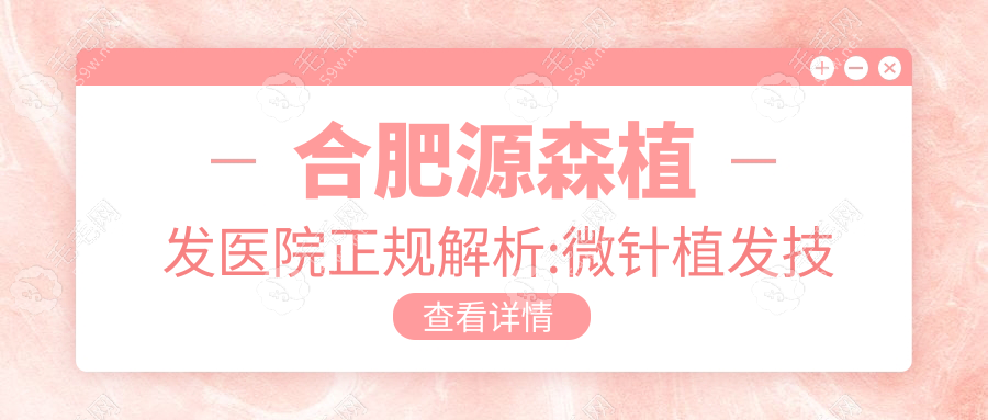 合肥源森植发医院正规解析:微针植发技术+真实口碑测评
