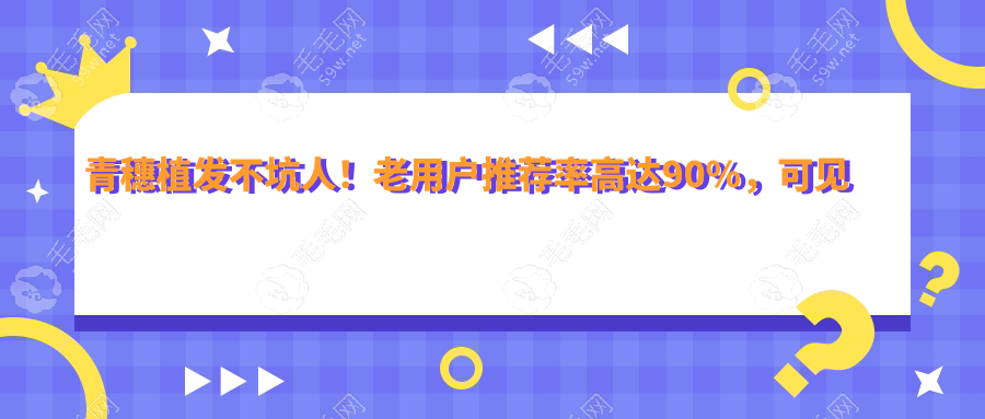 青穗植发不坑人！老用户推荐率高达90%，可见确实可靠