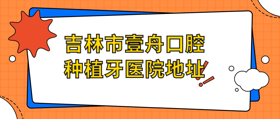 吉林市壹舟口腔種植牙醫(yī)院地址