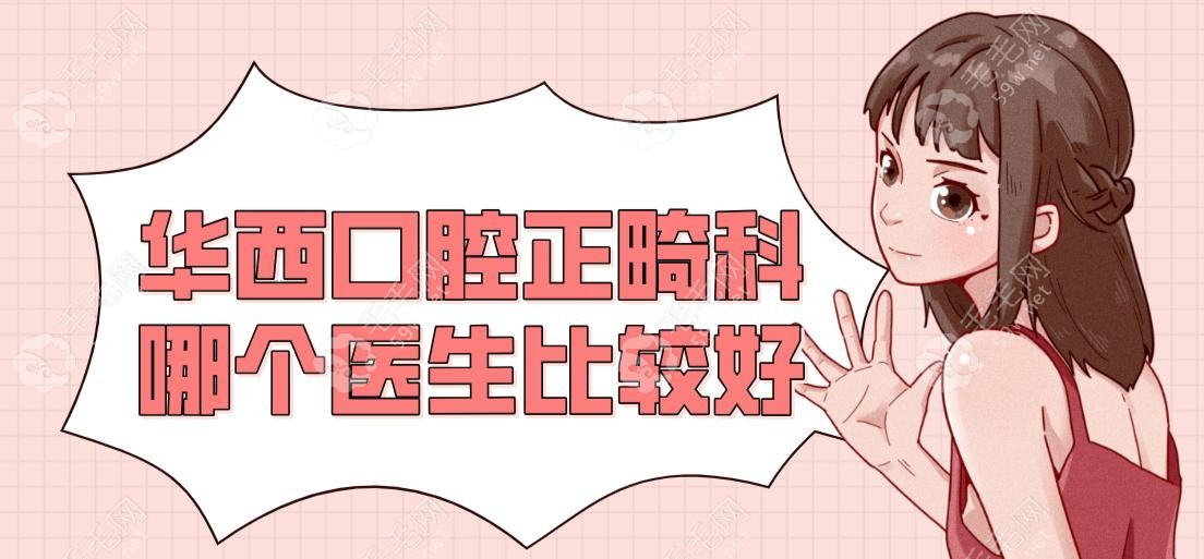 华西口腔正畸科哪个医生比较好?赵立星/王军等10位技术强
