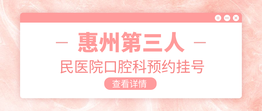 惠州三院口腔科预约挂号指南:公众号/电话皆可,每天6点放号