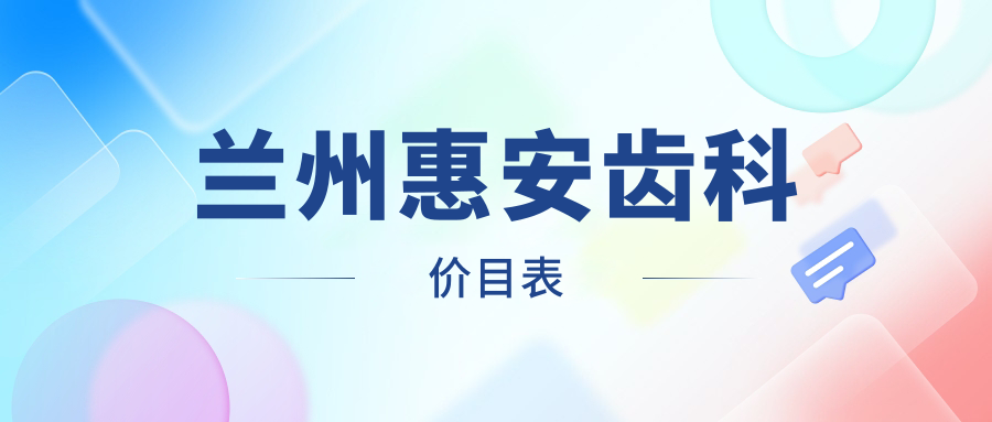 兰州惠安齿科价目表2025:种牙3980元起/正畸4890元起附收费明细