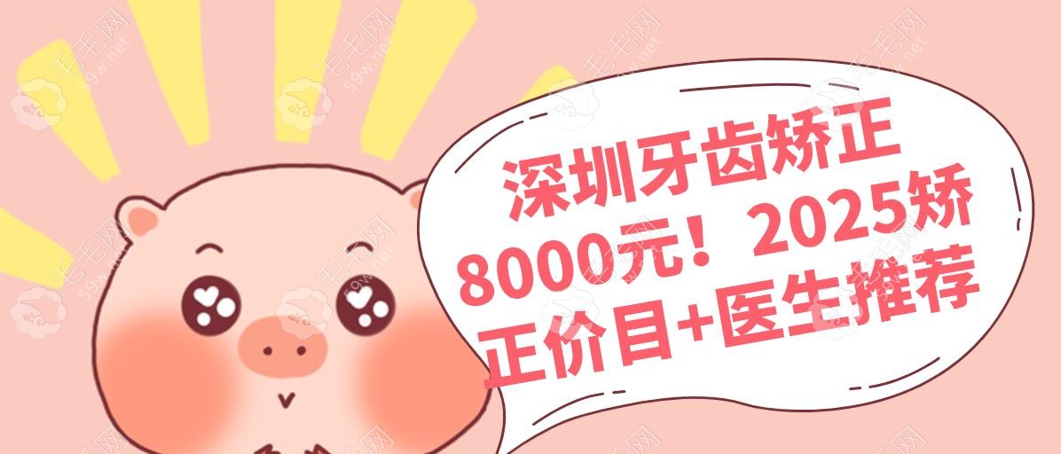 深圳牙齿矫正8000元！2025矫正价目+医生推荐