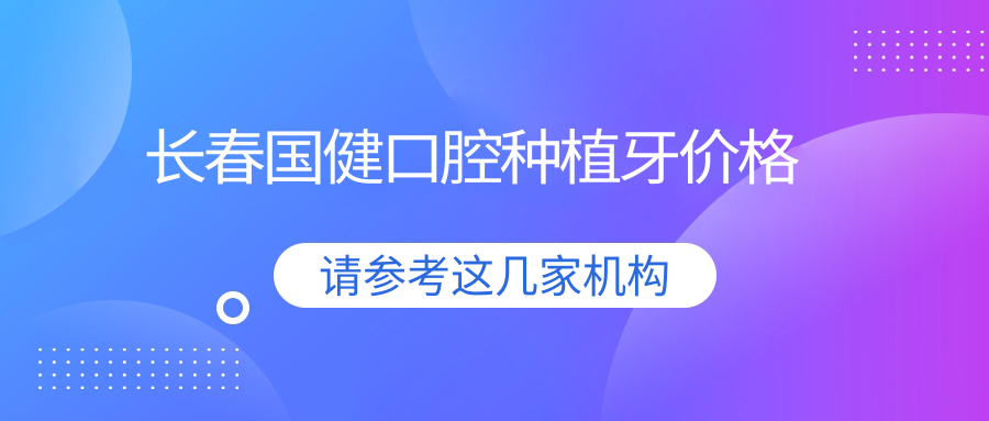 长春国健口腔种植牙价格:单颗2980,全口6万,另有种牙减免活动