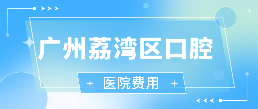 广州荔湾区口腔医院费用