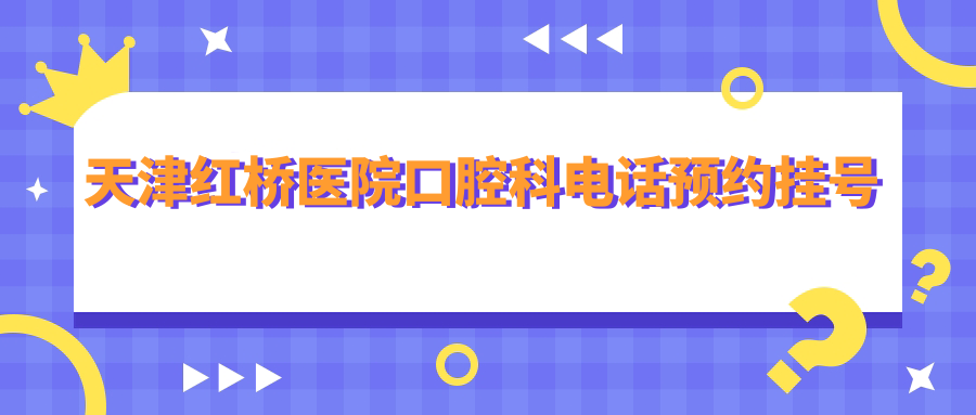 天津红桥医院口腔科预约挂号:共电话/公众号/现场3种方式