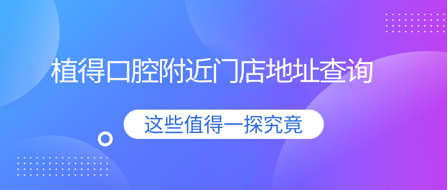 急!植得口腔附近门店地址查询:公交地铁路线导航+营业时间