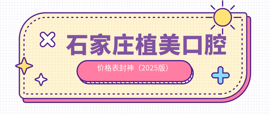 石家庄植美口腔价格表封神（2025版）