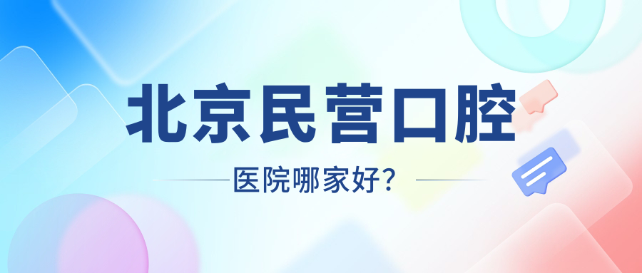 北京民营口腔医院哪家好？亲测10家技术口碑排行榜口碑炸裂