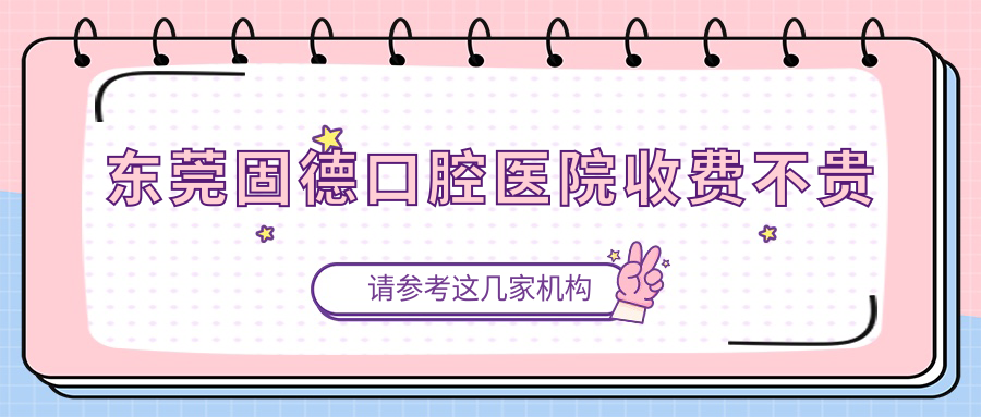 东莞固德口腔医院收费不贵