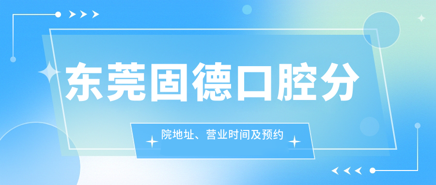 东莞固德口腔分院地址、营业时间及预约攻略