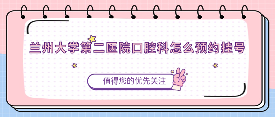 兰州大学第二医院口腔科怎么预约挂号?微信+电话双渠道对比