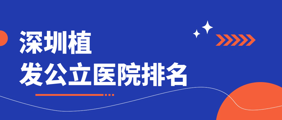 深圳植发公立医院排名性价比前十:看罗湖/南山/宝安哪家强