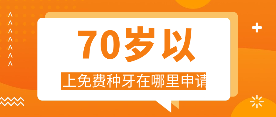 70岁以上免费种牙在哪里申请？政策解读+申请流程全知道