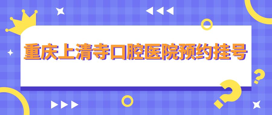 重庆上清寺口腔医院预约挂号:微信/电话/官网3步搞到就诊号