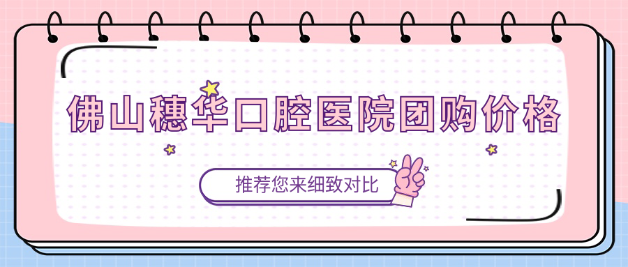 佛山穗华口腔医院团购价格上线:牙齿矫正/种植牙立减 5000元